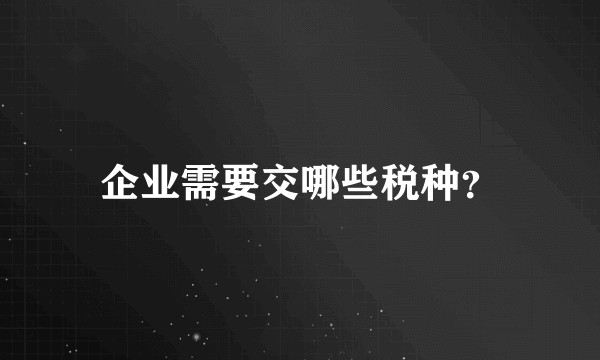 企业需要交哪些税种？