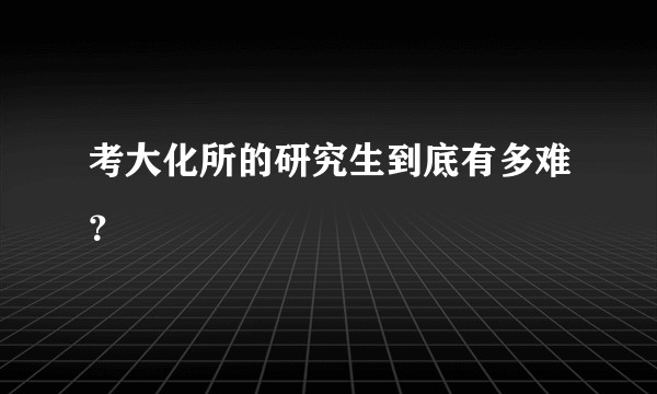 考大化所的研究生到底有多难？