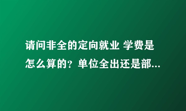 请问非全的定向就业 学费是怎么算的？单位全出还是部分资助？