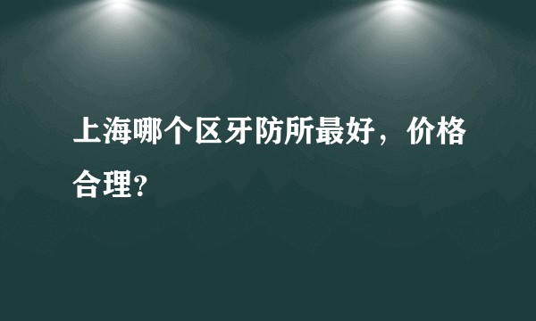 上海哪个区牙防所最好，价格合理？