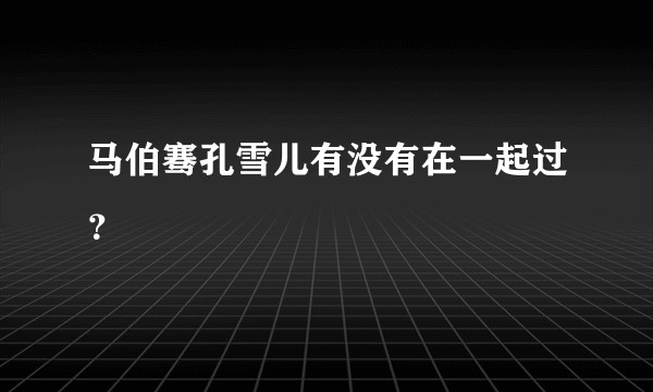 马伯骞孔雪儿有没有在一起过？