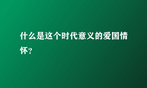 什么是这个时代意义的爱国情怀？