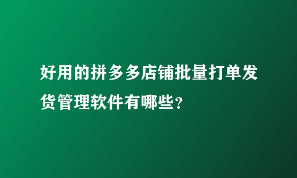 好用的拼多多店铺批量打单发货管理软件有哪些？