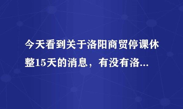 今天看到关于洛阳商贸停课休整15天的消息，有没有洛阳商贸的同学来八一下情况？