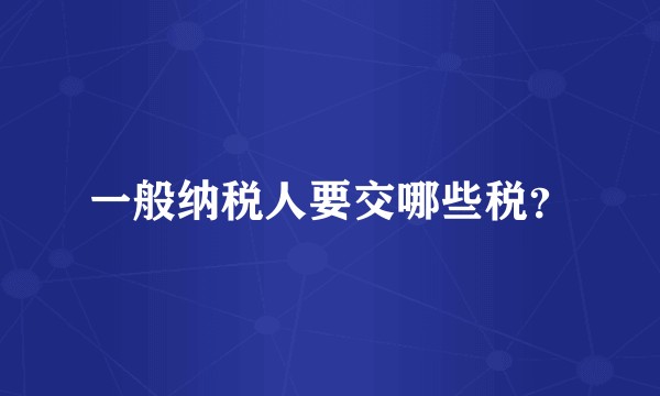 一般纳税人要交哪些税？
