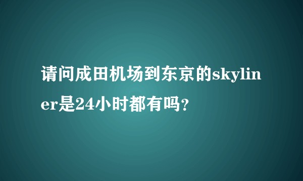 请问成田机场到东京的skyliner是24小时都有吗？