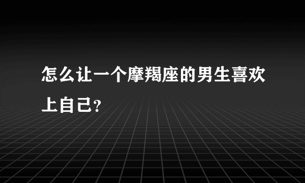怎么让一个摩羯座的男生喜欢上自己？