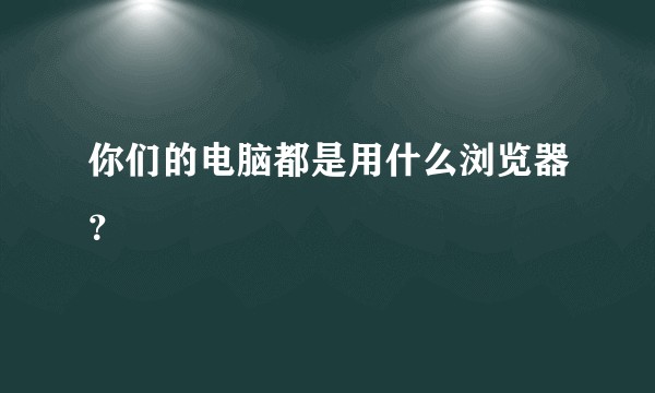 你们的电脑都是用什么浏览器？
