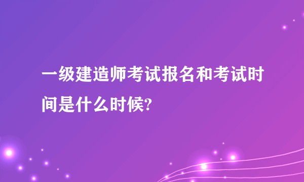 一级建造师考试报名和考试时间是什么时候?