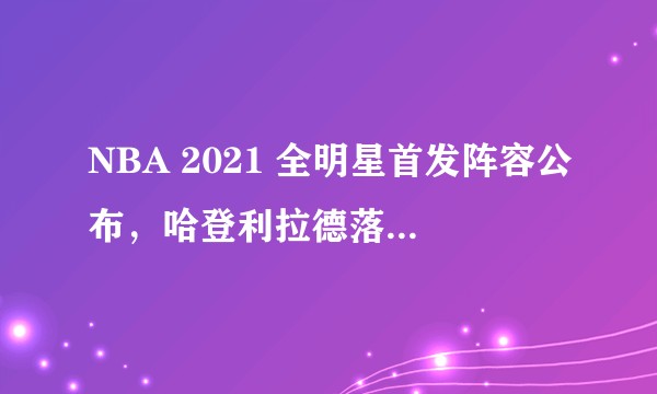 NBA 2021 全明星首发阵容公布，哈登利拉德落选，你有什么想说的？