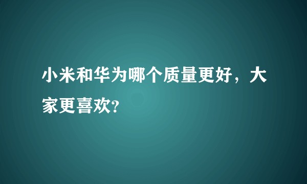 小米和华为哪个质量更好，大家更喜欢？