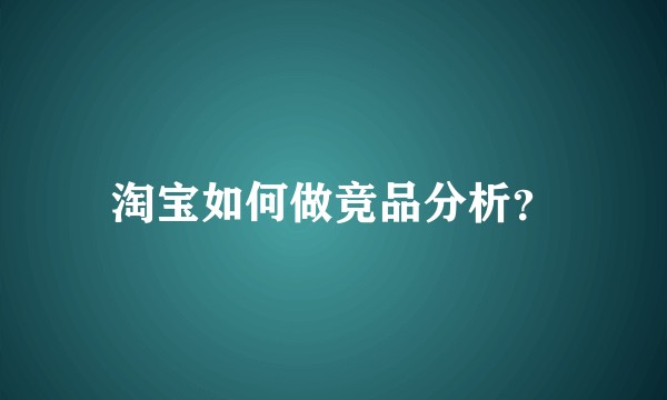 淘宝如何做竞品分析？