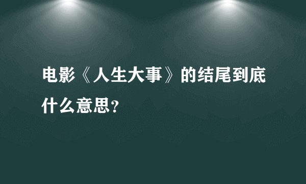 电影《人生大事》的结尾到底什么意思？