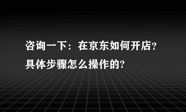 咨询一下：在京东如何开店？具体步骤怎么操作的?