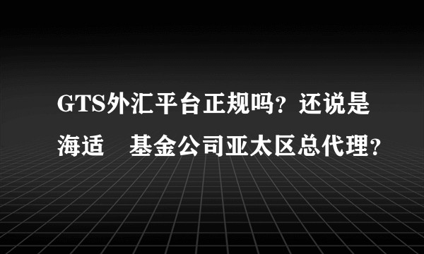 GTS外汇平台正规吗？还说是海适玥基金公司亚太区总代理？