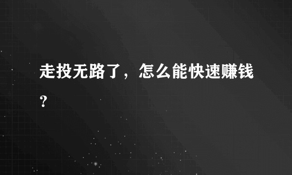 走投无路了，怎么能快速赚钱？
