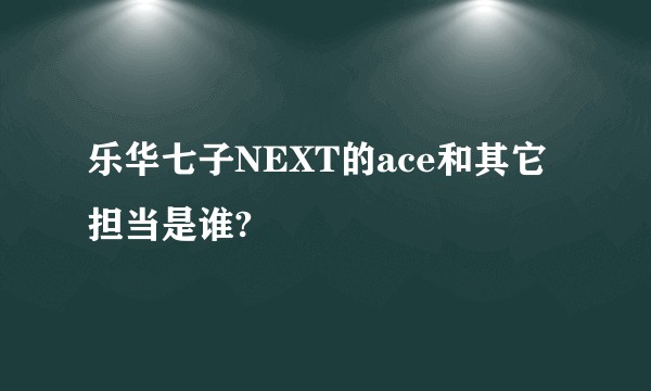 乐华七子NEXT的ace和其它担当是谁?
