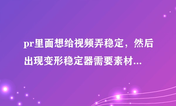 pr里面想给视频弄稳定，然后出现变形稳定器需要素材尺寸与序列匹配的红色字，是什么意思啊，要怎么解决？