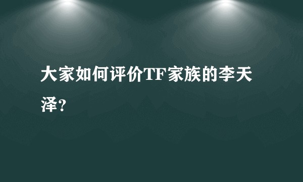 大家如何评价TF家族的李天泽？