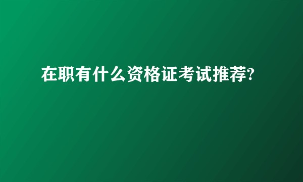 在职有什么资格证考试推荐?