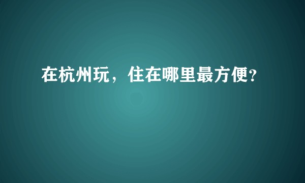 在杭州玩，住在哪里最方便？
