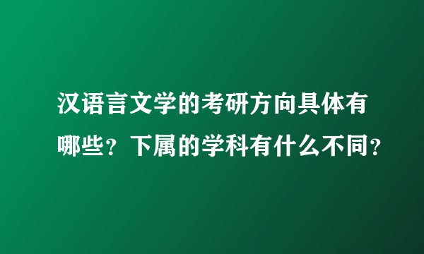 汉语言文学的考研方向具体有哪些?下属的学科有什么不同?