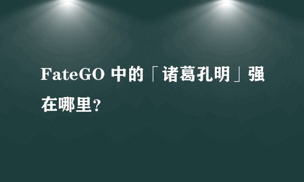 FateGO 中的「诸葛孔明」强在哪里？