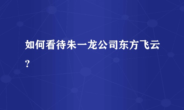 如何看待朱一龙公司东方飞云？