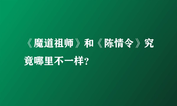 《魔道祖师》和《陈情令》究竟哪里不一样？