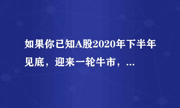 如果你已知A股2020年下半年见底，迎来一轮牛市，场内该如何操作布局？