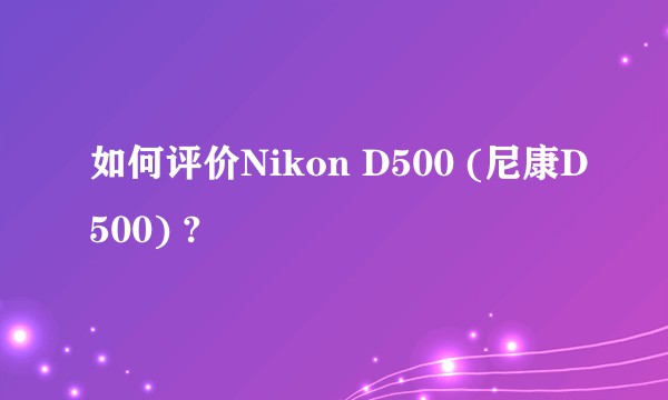 如何评价Nikon D500 (尼康D500) ?