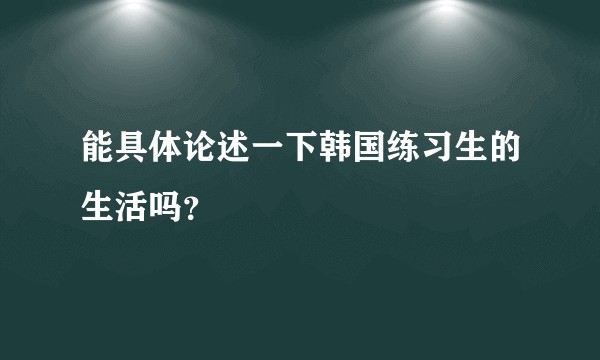 能具体论述一下韩国练习生的生活吗？