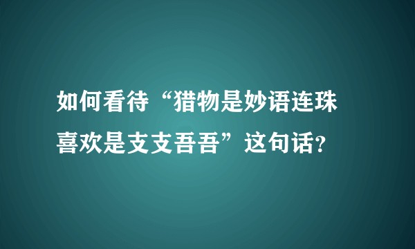 如何看待“猎物是妙语连珠 喜欢是支支吾吾”这句话?