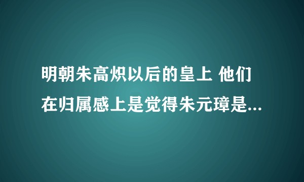 明朝朱高炽以后的皇上 他们在归属感上是觉得朱元璋是开国祖宗还是朱棣是开国祖宗呢？