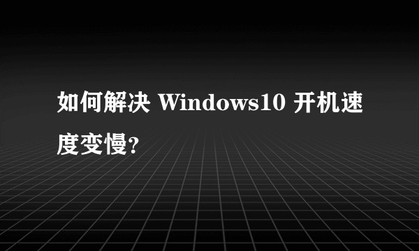 如何解决 Windows10 开机速度变慢？
