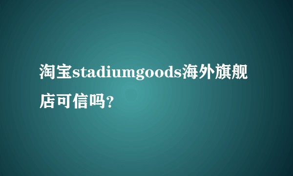 淘宝stadiumgoods海外旗舰店可信吗？