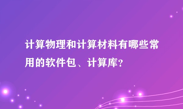计算物理和计算材料有哪些常用的软件包、计算库？