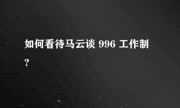 如何看待马云谈 996 工作制？