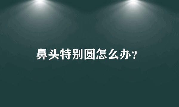 鼻头特别圆怎么办？