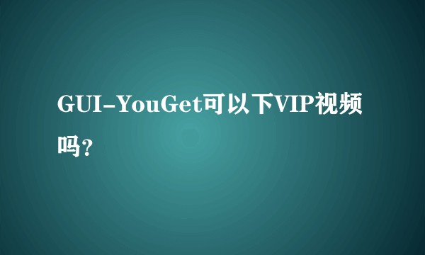 GUI-YouGet可以下VIP视频吗？