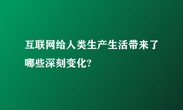 互联网给人类生产生活带来了哪些深刻变化?