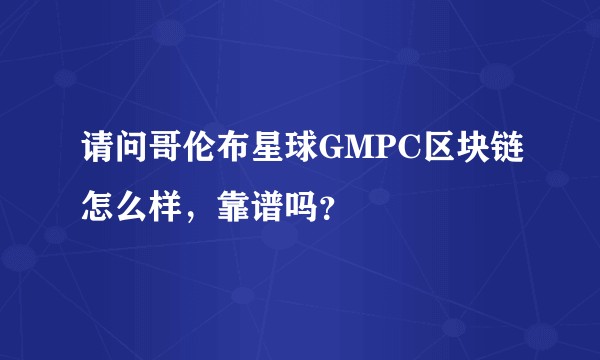 请问哥伦布星球GMPC区块链怎么样，靠谱吗？