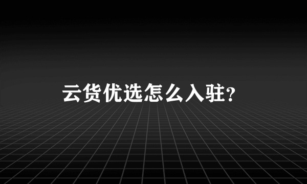 云货优选怎么入驻？