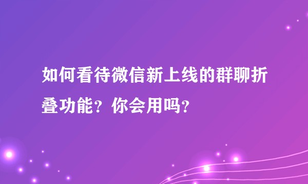如何看待微信新上线的群聊折叠功能？你会用吗？