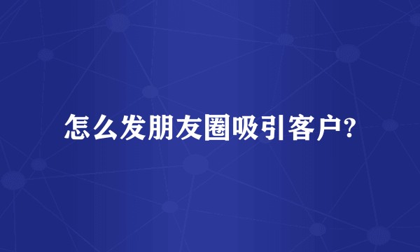 怎么发朋友圈吸引客户?