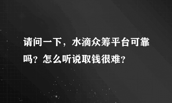 请问一下，水滴众筹平台可靠吗？怎么听说取钱很难？