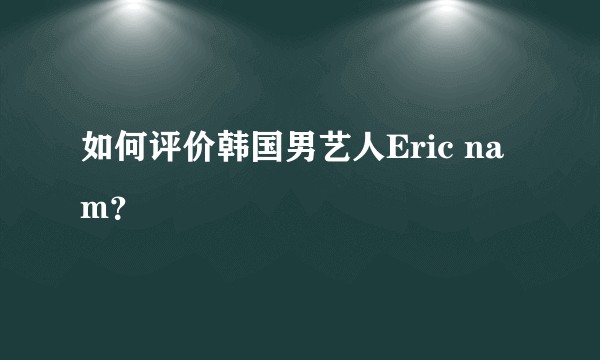 如何评价韩国男艺人Eric nam？