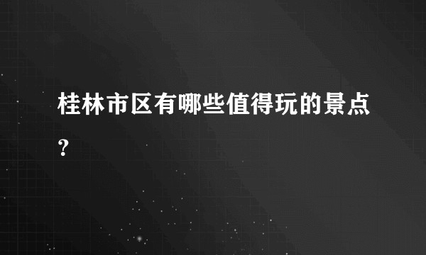 桂林市区有哪些值得玩的景点？
