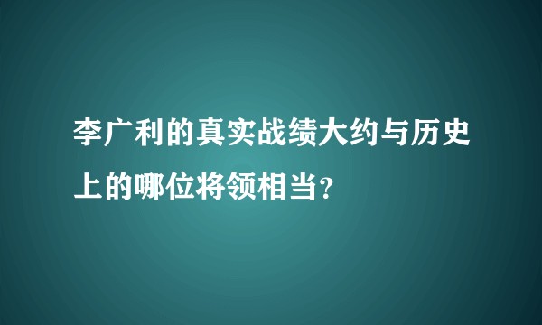 李广利的真实战绩大约与历史上的哪位将领相当？