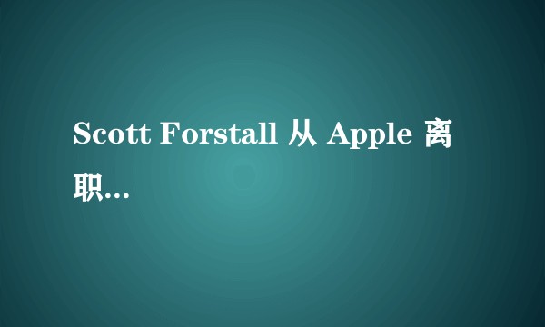 Scott Forstall 从 Apple 离职后，现在有什么动向？